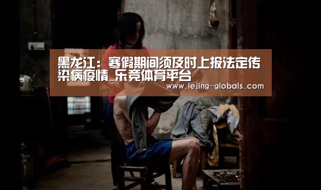 黑龙江:寒假期间须及时上报法定传染病疫情_乐竞体育平台(图1) 乐竞体育下载