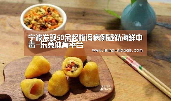 宁波发现50余起腹泻病例疑似海鲜中毒-乐竞体育平台(图1) 乐竞体育下载